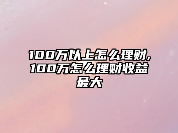 100萬以上怎么理財(cái),100萬怎么理財(cái)收益最大