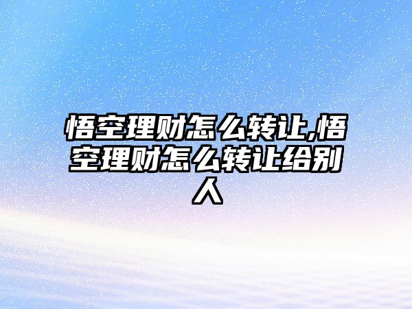 悟空理財怎么轉(zhuǎn)讓,悟空理財怎么轉(zhuǎn)讓給別人