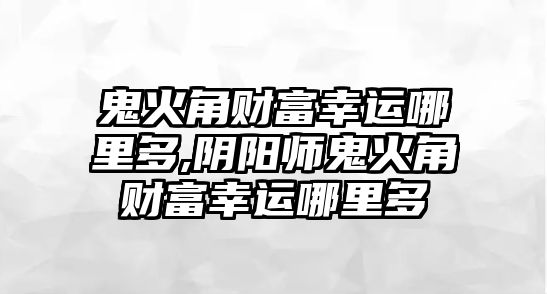 鬼火角財富幸運哪里多,陰陽師鬼火角財富幸運哪里多