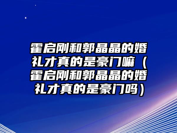 霍啟剛和郭晶晶的婚禮才真的是豪門嘛（霍啟剛和郭晶晶的婚禮才真的是豪門嗎）