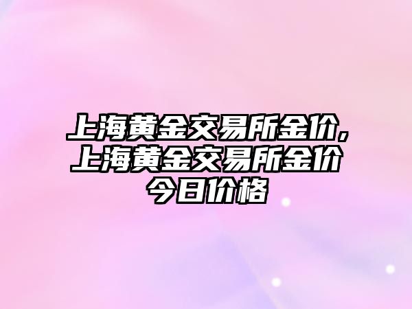 上海黃金交易所金價,上海黃金交易所金價今日價格