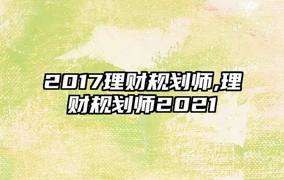 2017理財(cái)規(guī)劃師,理財(cái)規(guī)劃師2021