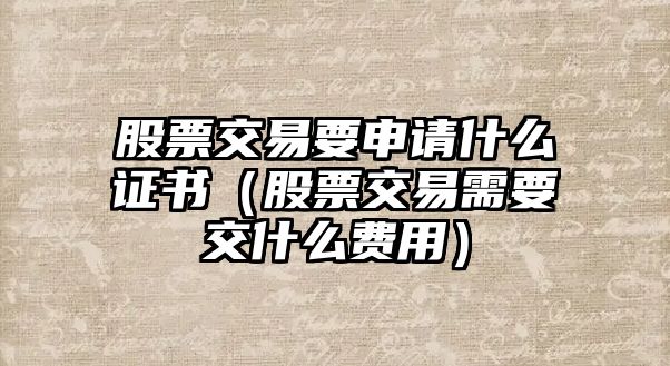 股票交易要申請什么證書（股票交易需要交什么費用）