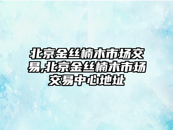 北京金絲楠木市場交易,北京金絲楠木市場交易中心地址