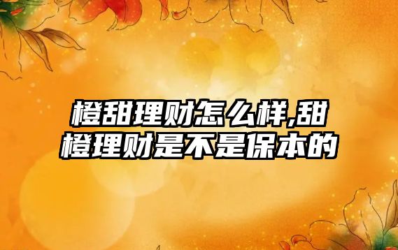 橙甜理財怎么樣,甜橙理財是不是保本的