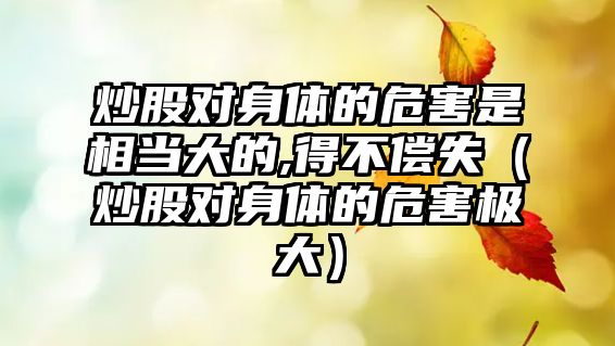 炒股對(duì)身體的危害是相當(dāng)大的,得不償失（炒股對(duì)身體的危害極大）