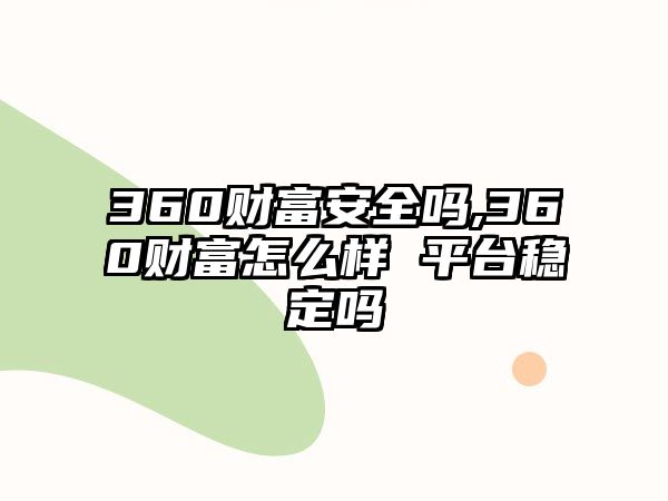 360財富安全嗎,360財富怎么樣 平臺穩(wěn)定嗎