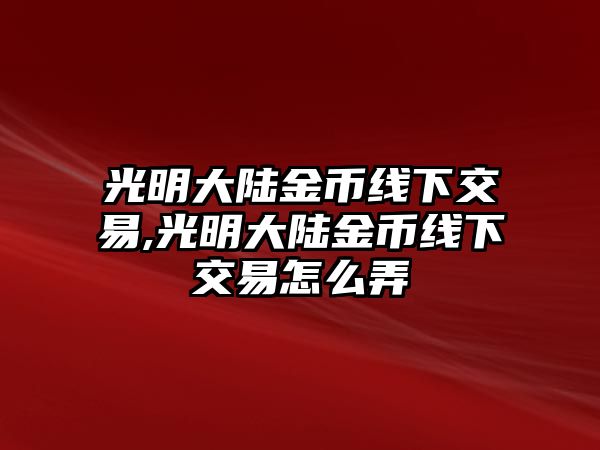 光明大陸金幣線下交易,光明大陸金幣線下交易怎么弄