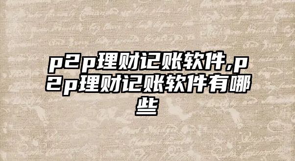 p2p理財記賬軟件,p2p理財記賬軟件有哪些