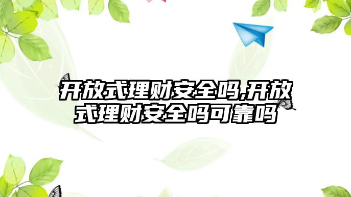 開放式理財安全嗎,開放式理財安全嗎可靠嗎