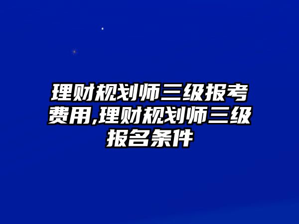 理財(cái)規(guī)劃師三級(jí)報(bào)考費(fèi)用,理財(cái)規(guī)劃師三級(jí)報(bào)名條件