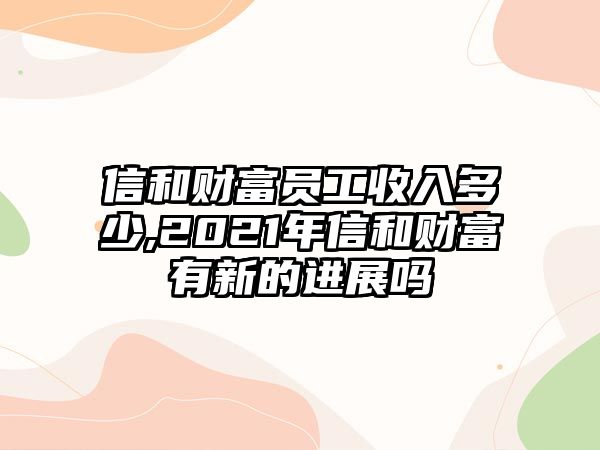 信和財(cái)富員工收入多少,2021年信和財(cái)富有新的進(jìn)展嗎