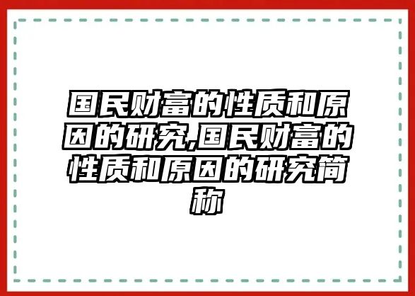 國民財富的性質(zhì)和原因的研究,國民財富的性質(zhì)和原因的研究簡稱