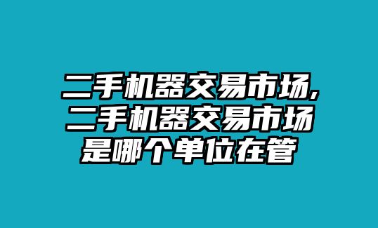 二手機(jī)器交易市場(chǎng),二手機(jī)器交易市場(chǎng)是哪個(gè)單位在管