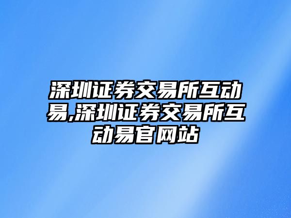 深圳證券交易所互動(dòng)易,深圳證券交易所互動(dòng)易官網(wǎng)站