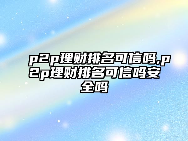 p2p理財(cái)排名可信嗎,p2p理財(cái)排名可信嗎安全嗎