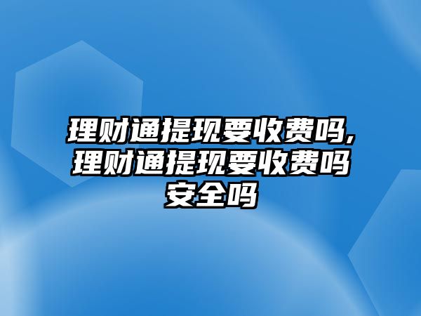 理財(cái)通提現(xiàn)要收費(fèi)嗎,理財(cái)通提現(xiàn)要收費(fèi)嗎安全嗎