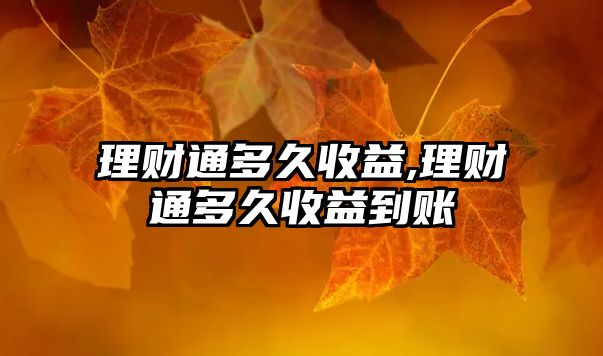 理財(cái)通多久收益,理財(cái)通多久收益到賬