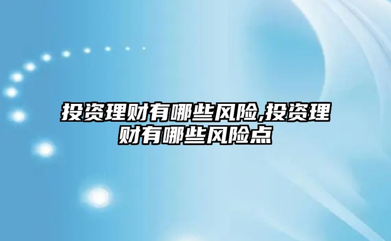 投資理財(cái)有哪些風(fēng)險(xiǎn),投資理財(cái)有哪些風(fēng)險(xiǎn)點(diǎn)