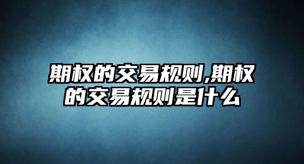 期權(quán)的交易規(guī)則,期權(quán)的交易規(guī)則是什么