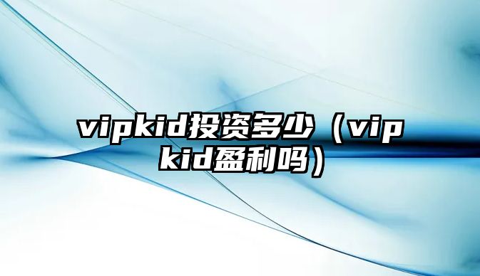 vipkid投資多少（vipkid盈利嗎）