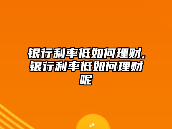 銀行利率低如何理財(cái),銀行利率低如何理財(cái)呢