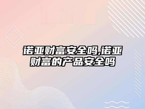 諾亞財富安全嗎,諾亞財富的產(chǎn)品安全嗎