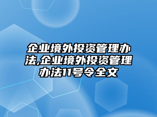 企業(yè)境外投資管理辦法,企業(yè)境外投資管理辦法11號令全文