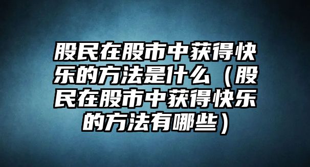 股民在股市中獲得快樂的方法是什么（股民在股市中獲得快樂的方法有哪些）