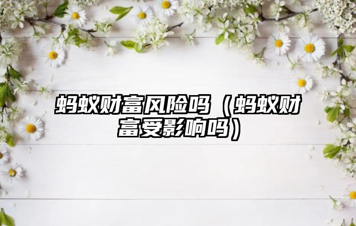 螞蟻財(cái)富風(fēng)險(xiǎn)嗎（螞蟻財(cái)富受影響嗎）