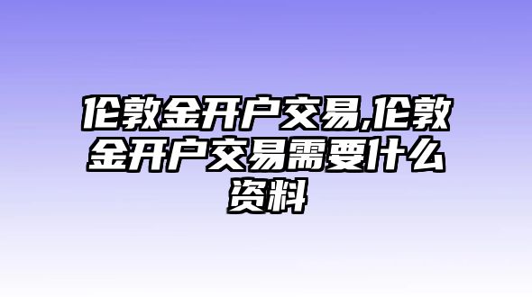 倫敦金開(kāi)戶交易,倫敦金開(kāi)戶交易需要什么資料