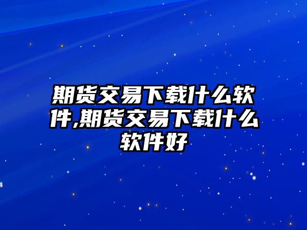 期貨交易下載什么軟件,期貨交易下載什么軟件好