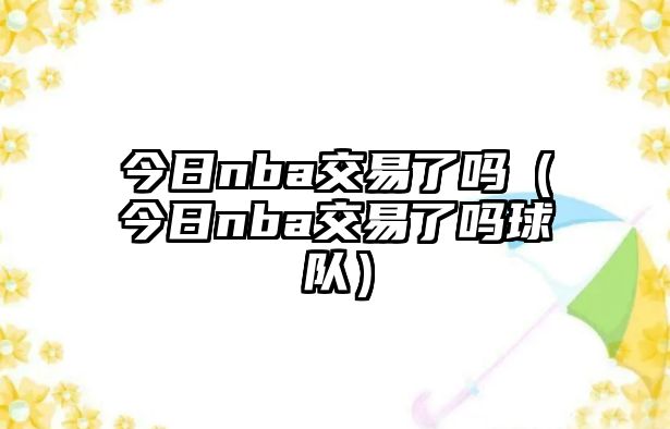 今日nba交易了嗎（今日nba交易了嗎球隊）