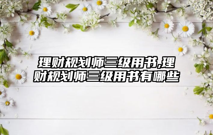 理財規(guī)劃師三級用書,理財規(guī)劃師三級用書有哪些