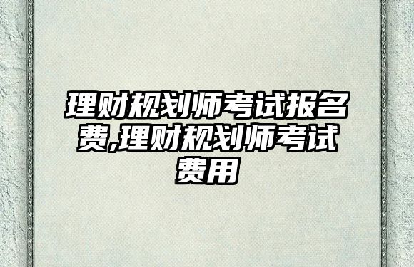 理財規(guī)劃師考試報名費,理財規(guī)劃師考試費用