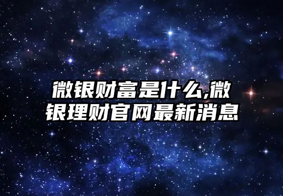 微銀財富是什么,微銀理財官網(wǎng)最新消息