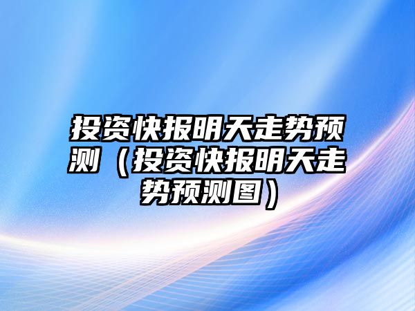 投資快報明天走勢預(yù)測（投資快報明天走勢預(yù)測圖）