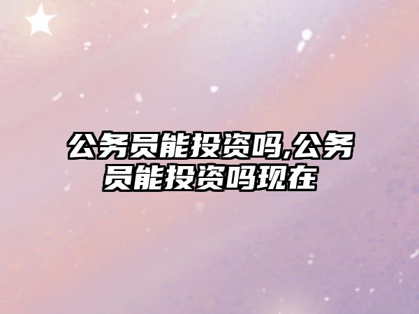 公務(wù)員能投資嗎,公務(wù)員能投資嗎現(xiàn)在