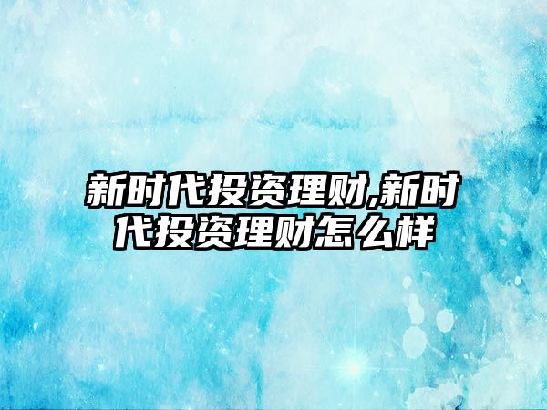 新時代投資理財,新時代投資理財怎么樣