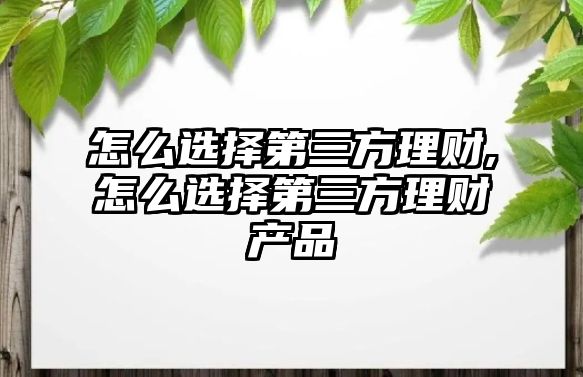 怎么選擇第三方理財,怎么選擇第三方理財產品