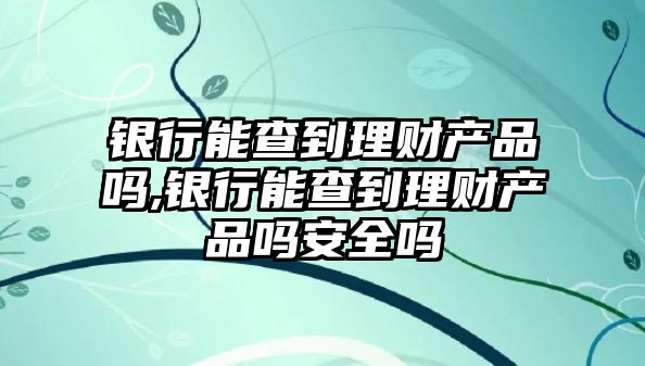 銀行能查到理財產(chǎn)品嗎,銀行能查到理財產(chǎn)品嗎安全嗎