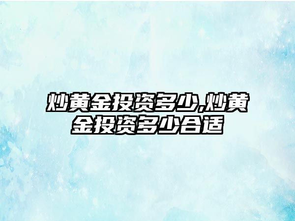 炒黃金投資多少,炒黃金投資多少合適