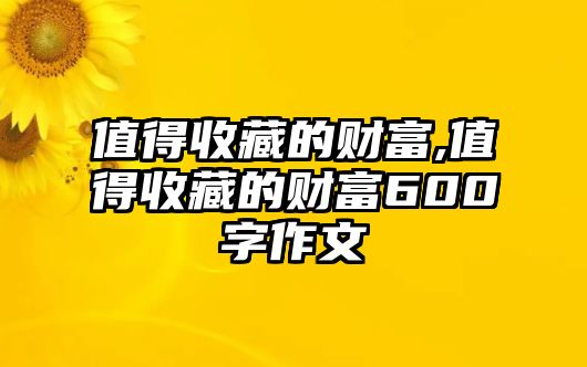 值得收藏的財富,值得收藏的財富600字作文