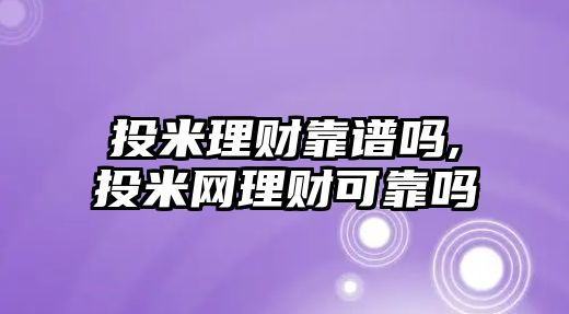 投米理財靠譜嗎,投米網(wǎng)理財可靠嗎