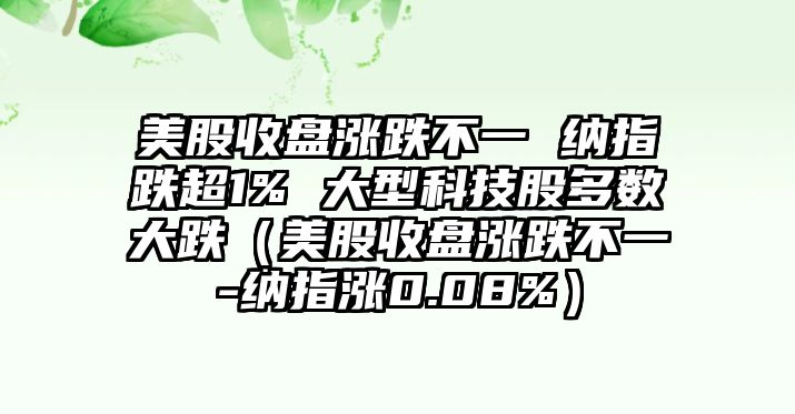 美股收盤(pán)漲跌不一 納指跌超1% 大型科技股多數(shù)大跌（美股收盤(pán)漲跌不一-納指漲0.08%）