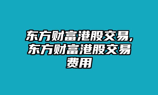 東方財(cái)富港股交易,東方財(cái)富港股交易費(fèi)用