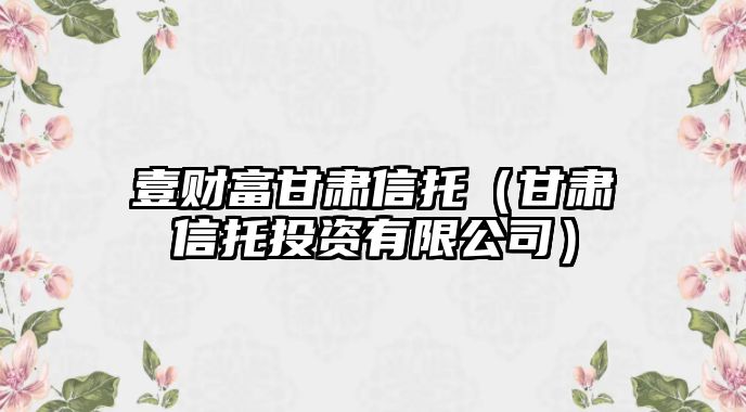 壹財(cái)富甘肅信托（甘肅信托投資有限公司）