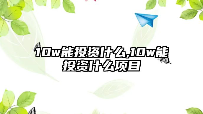 10w能投資什么,10w能投資什么項目