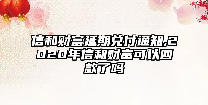 信和財富延期兌付通知,2020年信和財富可以回款了嗎