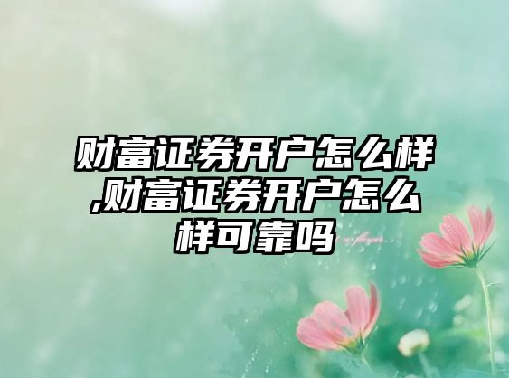 財富證券開戶怎么樣,財富證券開戶怎么樣可靠嗎